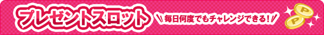 毎日何度でもチャレンジできる!プレゼントスロット!