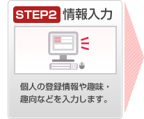 【STEP2】情報入力 個人の登録情報や趣味・趣向などを入力します。